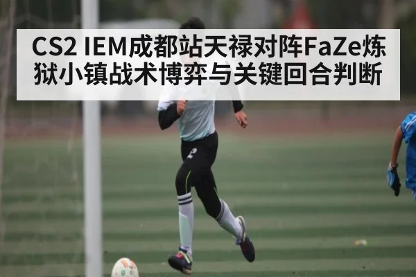 CS2 IEM成都站天禄对阵FaZe炼狱小镇战术博弈与关键回合判断 - kaiyun