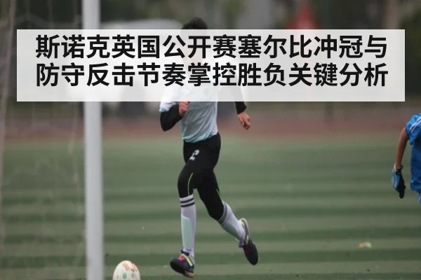 斯诺克英国公开赛塞尔比冲冠与防守反击节奏掌控胜负关键分析 - kaiyun