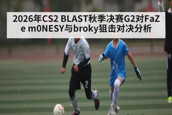 2026年CS2 BLAST秋季决赛G2对FaZe m0NESY与broky狙击对决分析