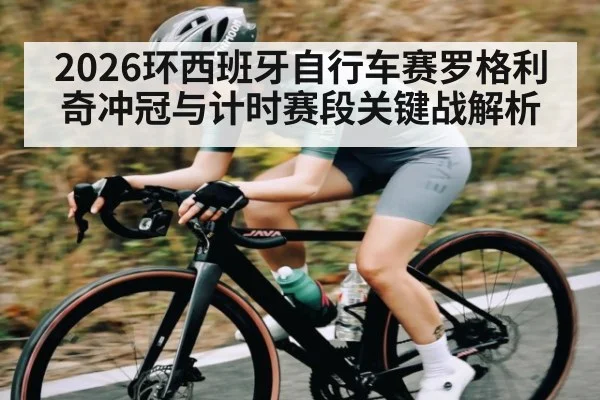 2026环西班牙自行车赛罗格利奇冲冠与计时赛段关键战解析
