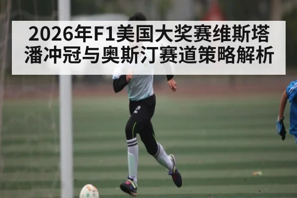 2026年F1美国大奖赛维斯塔潘冲冠与奥斯汀赛道策略解析(kaiyun)