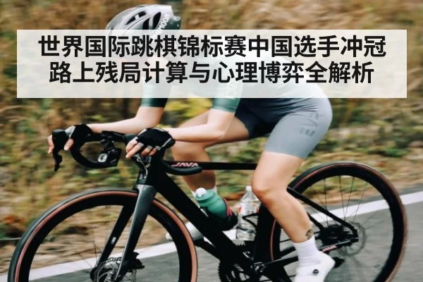 世界国际跳棋锦标赛中国选手冲冠路上残局计算与心理博弈全解析 - kaiyun