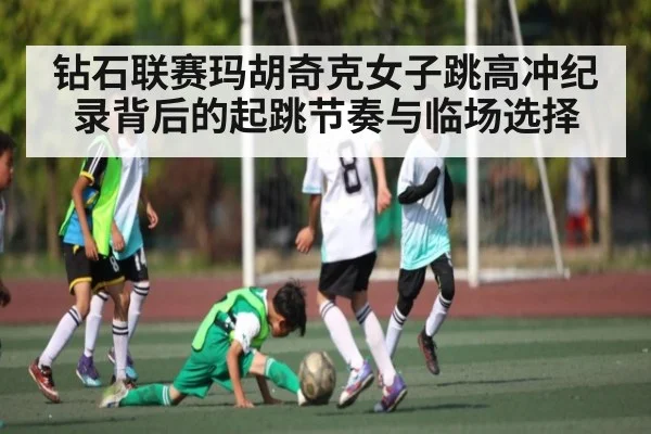 钻石联赛玛胡奇克女子跳高冲纪录背后的起跳节奏与临场选择 - kaiyun