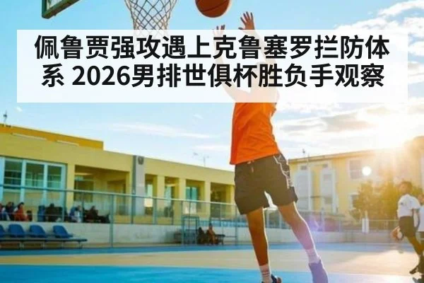 佩鲁贾强攻遇上克鲁塞罗拦防体系 2026男排世俱杯胜负手观察 - kaiyun